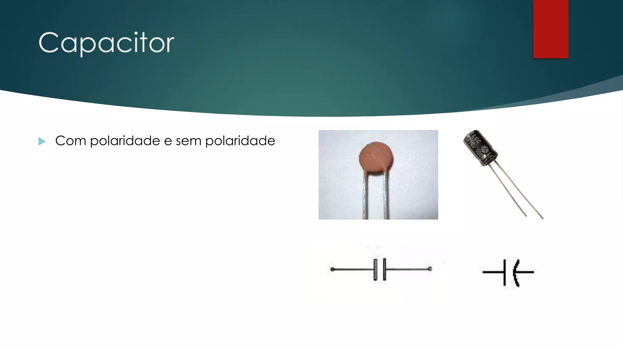 Capacitor
 Com polaridade e sem polaridade
 