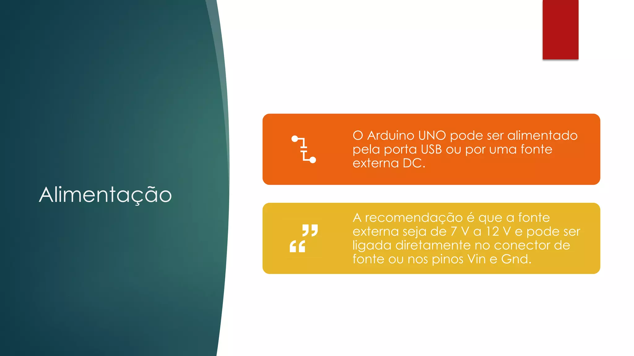 Alimentação
O Arduino UNO pode ser alimentado
pela porta USB ou por uma fonte
externa DC.
A recomendação é que a fonte
externa seja de 7 V a 12 V e pode ser
ligada diretamente no conector de
fonte ou nos pinos Vin e Gnd.
 