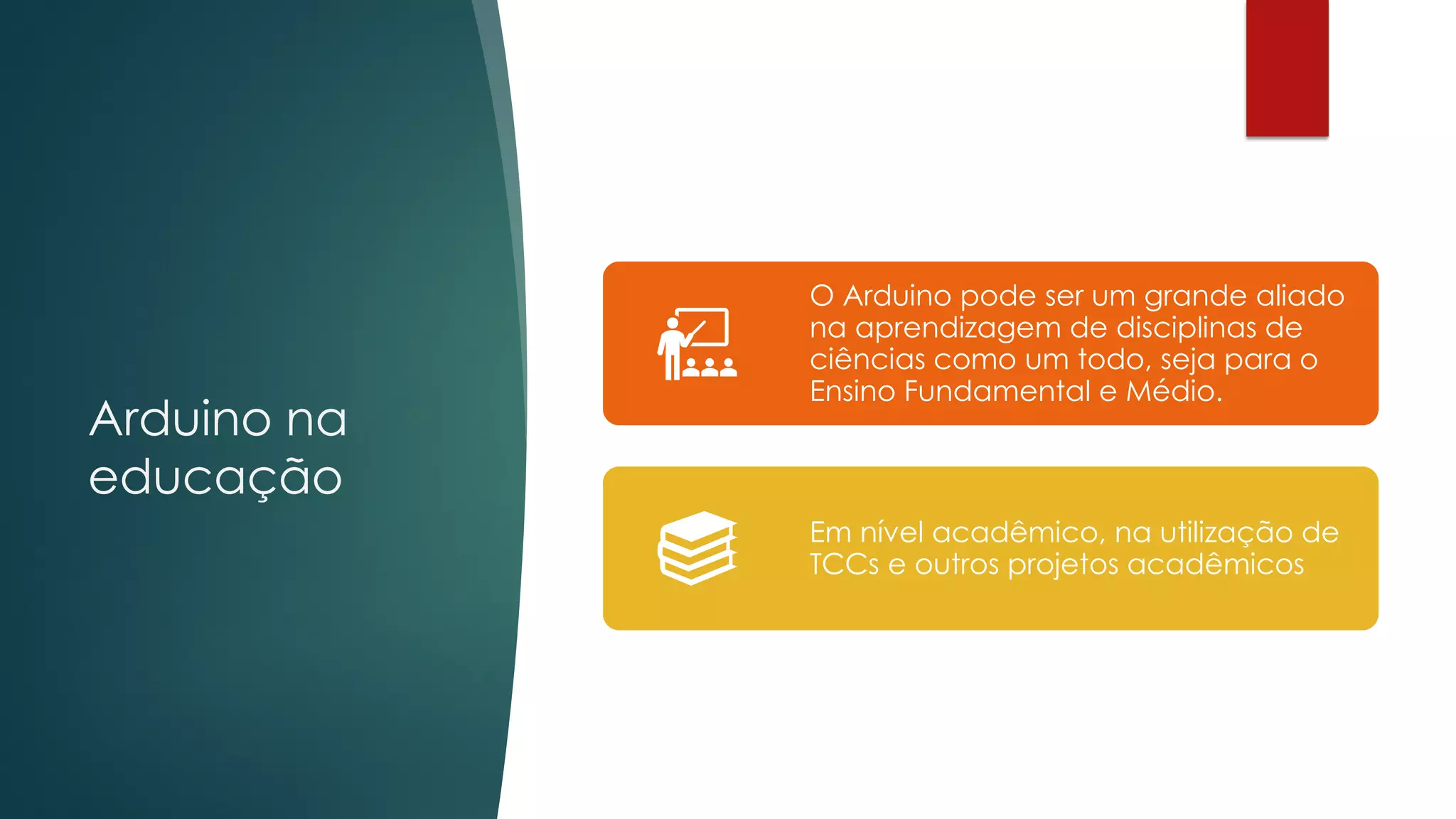 Arduino na
educação
O Arduino pode ser um grande aliado
na aprendizagem de disciplinas de
ciências como um todo, seja para o
Ensino Fundamental e Médio.
Em nível acadêmico, na utilização de
TCCs e outros projetos acadêmicos
 