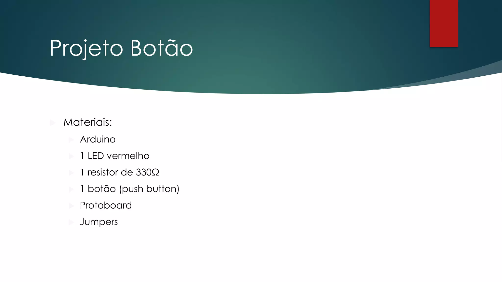 Projeto Botão
 Materiais:
 Arduino
 1 LED vermelho
 1 resistor de 330Ω
 1 botão (push button)
 Protoboard
 Jumpers
 