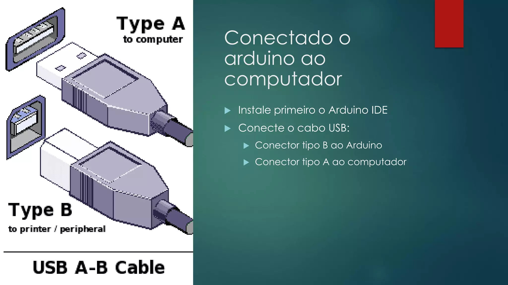 Conectado o
arduino ao
computador
 Instale primeiro o Arduino IDE
 Conecte o cabo USB:
 Conector tipo B ao Arduino
 Conector tipo A ao computador
 