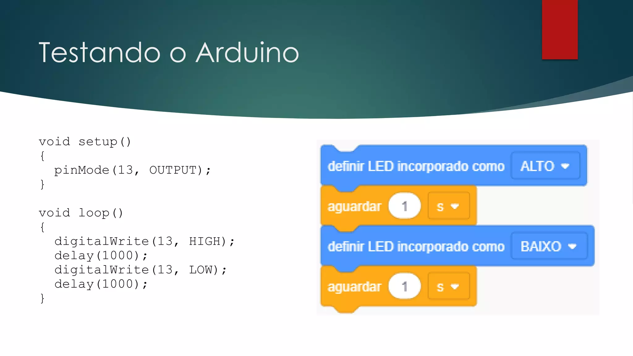 Testando o Arduino
void setup()
{
pinMode(13, OUTPUT);
}
void loop()
{
digitalWrite(13, HIGH);
delay(1000);
digitalWrite(13, LOW);
delay(1000);
}
 