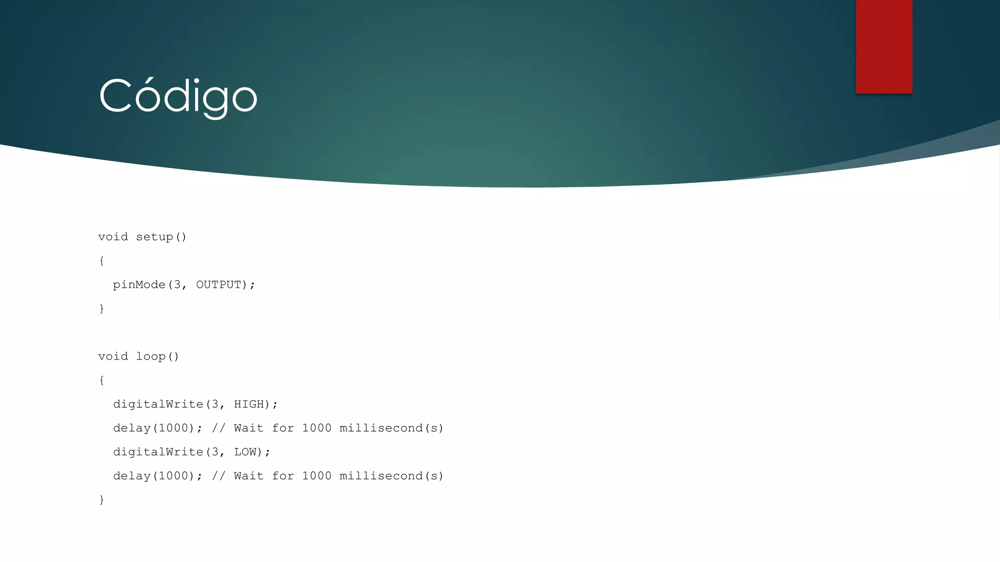 Código
void setup()
{
pinMode(3, OUTPUT);
}
void loop()
{
digitalWrite(3, HIGH);
delay(1000); // Wait for 1000 millisecond(s)
digitalWrite(3, LOW);
delay(1000); // Wait for 1000 millisecond(s)
}
 