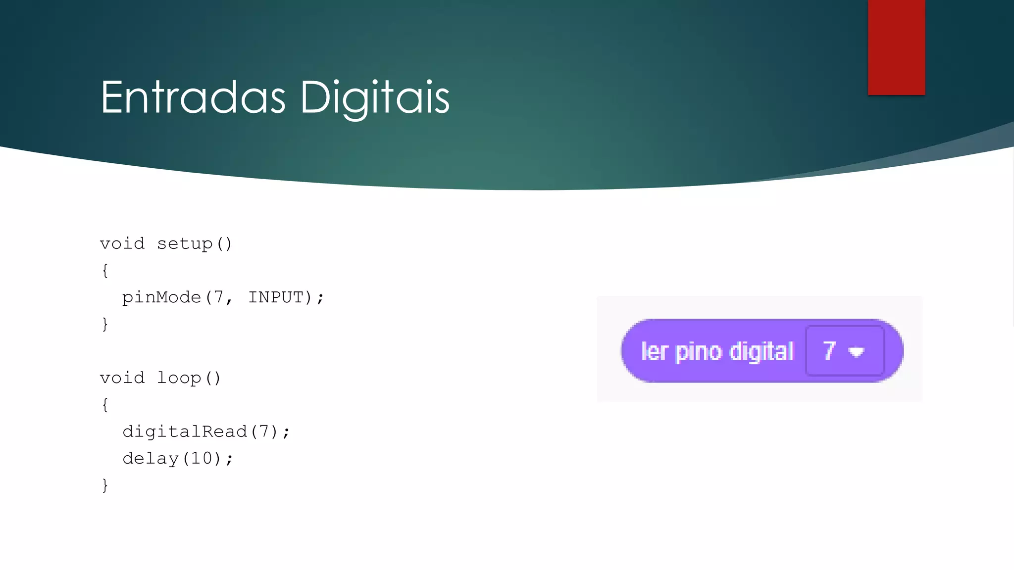 Entradas Digitais
void setup()
{
pinMode(7, INPUT);
}
void loop()
{
digitalRead(7);
delay(10);
}
 