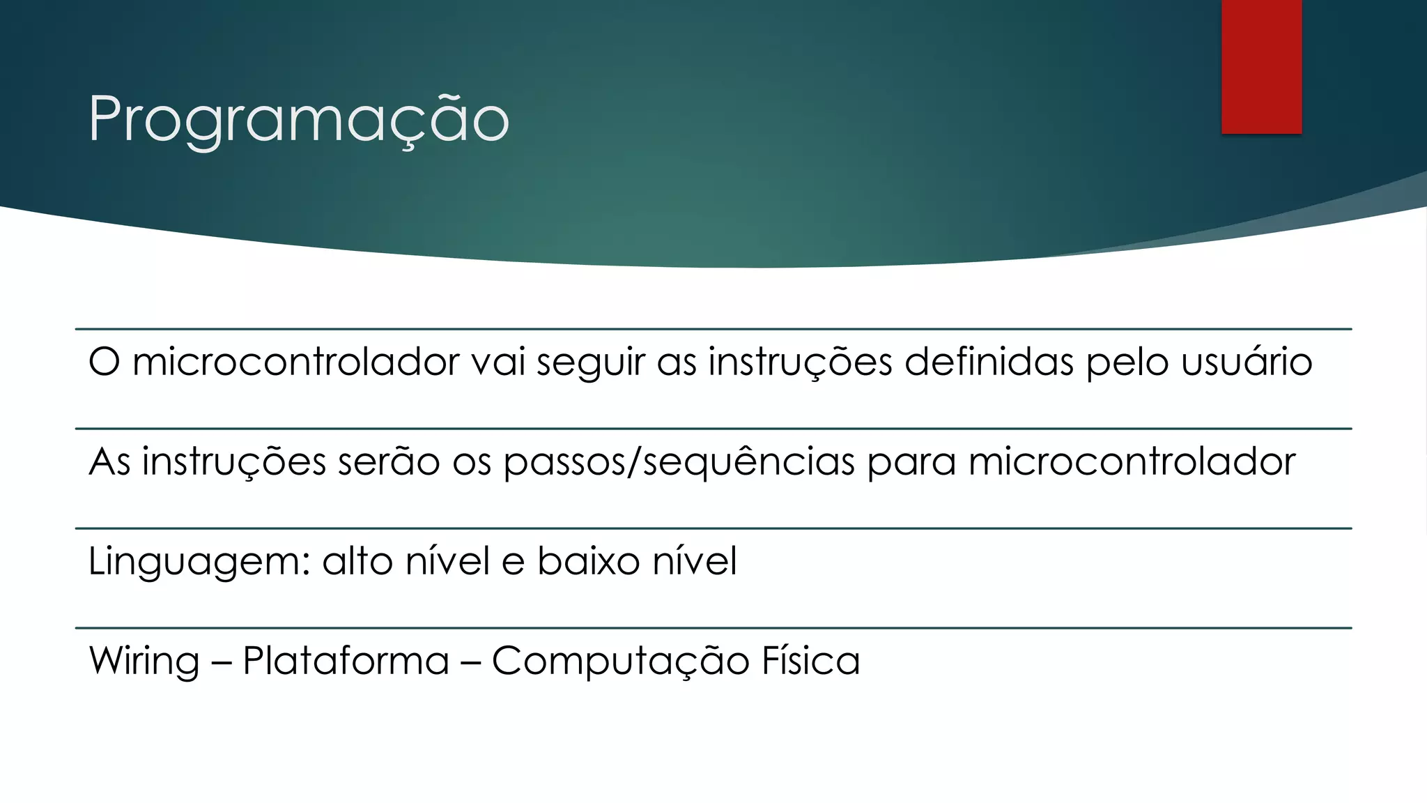 Programação
O microcontrolador vai seguir as instruções definidas pelo usuário
As instruções serão os passos/sequências para microcontrolador
Linguagem: alto nível e baixo nível
Wiring – Plataforma – Computação Física
 