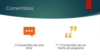 Comentários
// Comentário de uma
linha
/* */ Comentário de um
trecho do programa
 