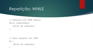 Repetição: WHILE
// Enquanto for TRUE repita
while (expressão){
[Bloco de comandos]
}
// Faça enquanto for TRUE
do {
[Bloco de comandos]
}
 
