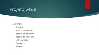 Projeto while
 Materiais:
 Arduino
 Botão push button
 Resistor de 330 ohms
 Resistor de 10k ohms
 LED vermelho
 Protoboard
 Jumpers
 