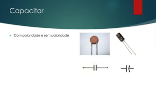 Capacitor
 Com polaridade e sem polaridade
 