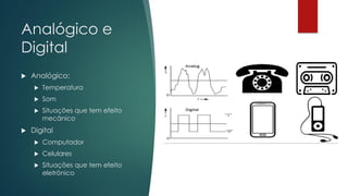 Analógico e
Digital
 Analógico:
 Temperatura
 Som
 Situações que tem efeito
mecânico
 Digital
 Computador
 Celulares
 Situações que tem efeito
eletrônico
 