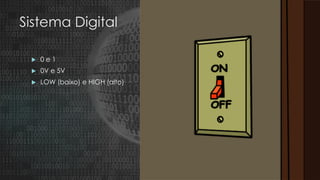 Sistema Digital
 0 e 1
 0V e 5V
 LOW (baixo) e HIGH (alto)
 