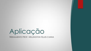 TREINAMENTO PROF. WELLINGTON TELLES CUNHA
Aplicação
 