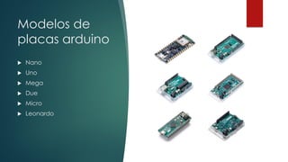 Modelos de
placas arduino
 Nano
 Uno
 Mega
 Due
 Micro
 Leonardo
 