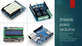 Shields
para
arduino
SÃO PLACAS QUE
PODEM SER
ENCAIXADAS AO
ARDUINO ESTENDENDO
SUAS CAPACIDADES.
 