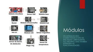 Módulos
OS MÓDULOS SÃO
CONECTADOS E NÃO SE
ENCAIXAM DIRETAMENTE
AO ARDUINO, MAS TAMBÉM
ESTENDEM AS
FUNCIONALIDADES.
 