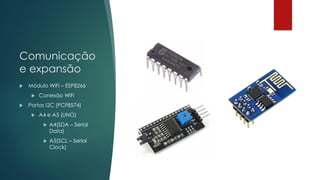 Comunicação
e expansão
 Módulo WiFi – ESP8266
 Conexão WiFi
 Portas I2C (PCF8574)
 A4 e A5 (UNO)
 A4(SDA – Serial
Data)
 A5(SCL – Serial
Clock)
 