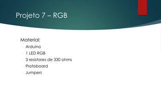 Projeto 7 – RGB
 Material:
 Arduino
 1 LED RGB
 3 resistores de 330 ohms
 Protoboard
 Jumpers
 