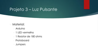 Projeto 3 – Luz Pulsante
 Material:
 Arduino
 1 LED vermelho
 1 Resistor de 180 ohms
 Protoboard
 Jumpers
 