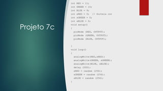 Projeto 7c
int RED = 11;
int GREEN = 10;
int BLUE = 9;
int sRED = 0; // Sorteia cor
int sGREEN = 0;
int sBLUE = 0;
void setup()
{
pinMode (RED, OUTPUT);
pinMode (GREEN, OUTPUT);
pinMode (BLUE, OUTPUT);
}
void loop()
{
analogWrite(RED,sRED);
analogWrite(GREEN, sGREEN);
analogWrite(BLUE, sBLUE);
delay (500);
sRED = random (256);
sGREEN = random (256);
sBLUE = random (256);
}
 