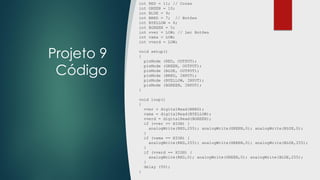 Projeto 9
Código
int RED = 11; // Cores
int GREEN = 10;
int BLUE = 9;
int BRED = 7; // Botões
int BYELLOW = 6;
int BGREEN = 5;
int vver = LOW; // Ler Botões
int vama = LOW;
int vverd = LOW;
void setup()
{
pinMode (RED, OUTPUT);
pinMode (GREEN, OUTPUT);
pinMode (BLUE, OUTPUT);
pinMode (BRED, INPUT);
pinMode (BYELLOW, INPUT);
pinMode (BGREEN, INPUT);
}
void loop()
{
vver = digitalRead(BRED);
vama = digitalRead(BYELLOW);
vverd = digitalRead(BGREEN);
if (vver == HIGH) {
analogWrite(RED,255); analogWrite(GREEN,0); analogWrite(BLUE,0);
}
if (vama == HIGH) {
analogWrite(RED,255); analogWrite(GREEN,0); analogWrite(BLUE,255);
}
if (vverd == HIGH) {
analogWrite(RED,0); analogWrite(GREEN,0); analogWrite(BLUE,255);
}
delay (50);
}
 