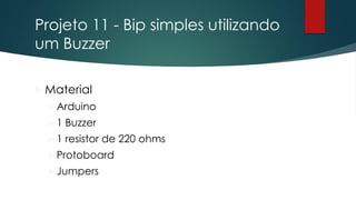 Projeto 11 - Bip simples utilizando
um Buzzer
 Material
Arduino
1 Buzzer
1 resistor de 220 ohms
Protoboard
Jumpers
 
