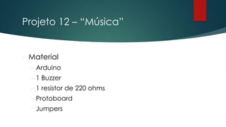 Projeto 12 – “Música”
 Material
Arduino
1 Buzzer
1 resistor de 220 ohms
Protoboard
Jumpers
 