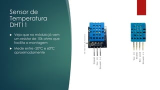 Sensor de
Temperatura
DHT11
 Veja que no módulo já vem
um resistor de 10k ohms que
facilita a montagem
 Mede entre -20ºC e 60ºC
aproximadamente
 