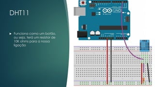 DHT11
 Funciona como um botão,
ou seja, terá um resistor de
10K ohms para a nossa
ligação
 