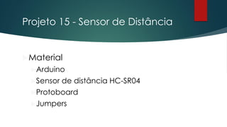 Projeto 15 - Sensor de Distância
Material
Arduino
Sensor de distância HC-SR04
Protoboard
Jumpers
 
