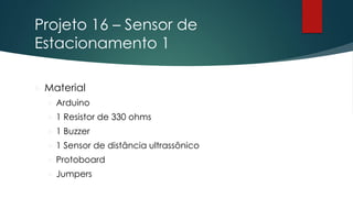 Projeto 16 – Sensor de
Estacionamento 1
 Material
 Arduino
 1 Resistor de 330 ohms
 1 Buzzer
 1 Sensor de distância ultrassônico
 Protoboard
 Jumpers
 