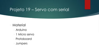 Projeto 19 – Servo com serial
 Material
Arduino
1 Micro servo
Protoboard
Jumpers
 