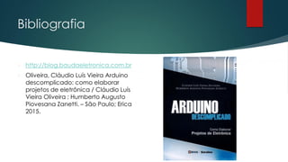 Bibliografia
 http://blog.baudaeletronica.com.br
 Oliveira, Cláudio Luís Vieira Arduino
descomplicado: como elaborar
projetos de eletrônica / Cláudio Luís
Vieira Oliveira ; Humberto Augusto
Piovesana Zanetti. – São Paulo; Erica
2015.
 