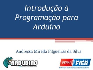 Introdução à
Programação para
Arduino
Andressa Mirella Filgueiras da Silva
 