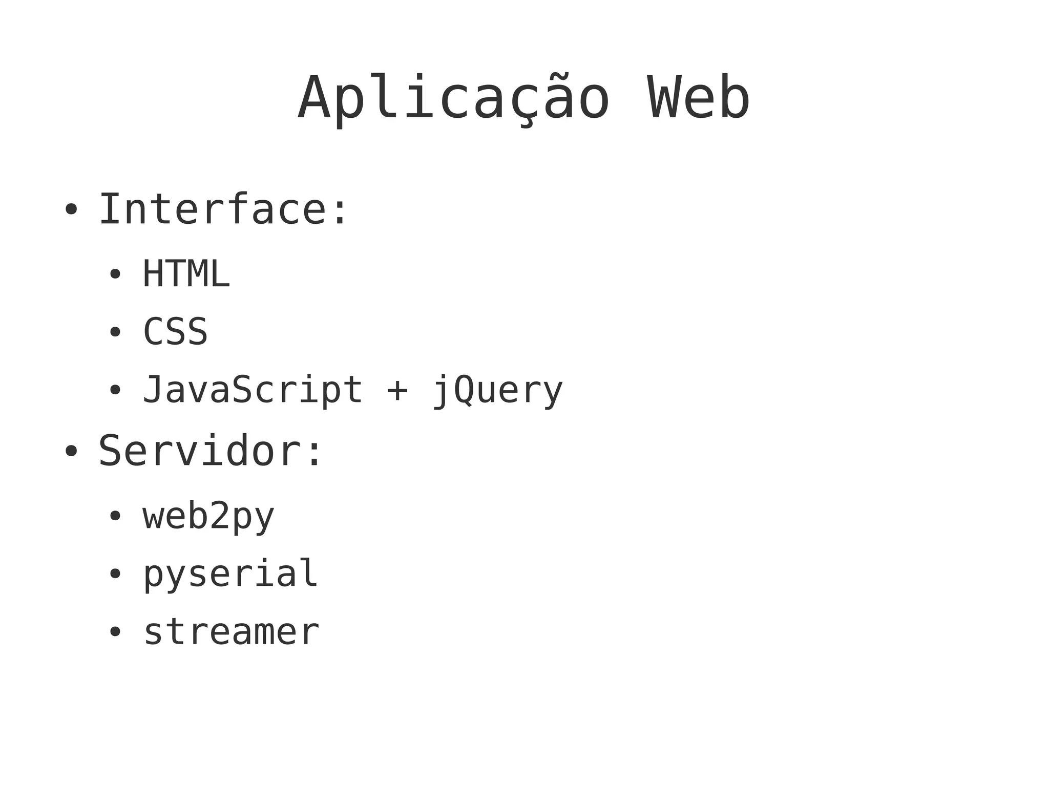 Aplicação Web
● Interface:
● HTML
● CSS
● JavaScript + jQuery
● Servidor:
● web2py
● pyserial
● streamer
 