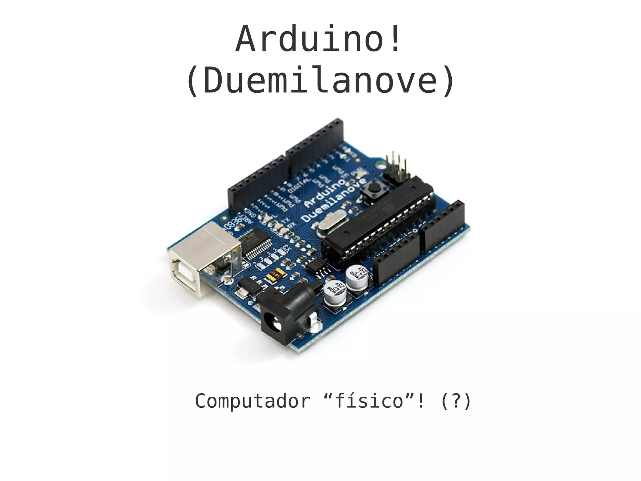 Arduino!
(Duemilanove)
Computador “físico”! (?)
 