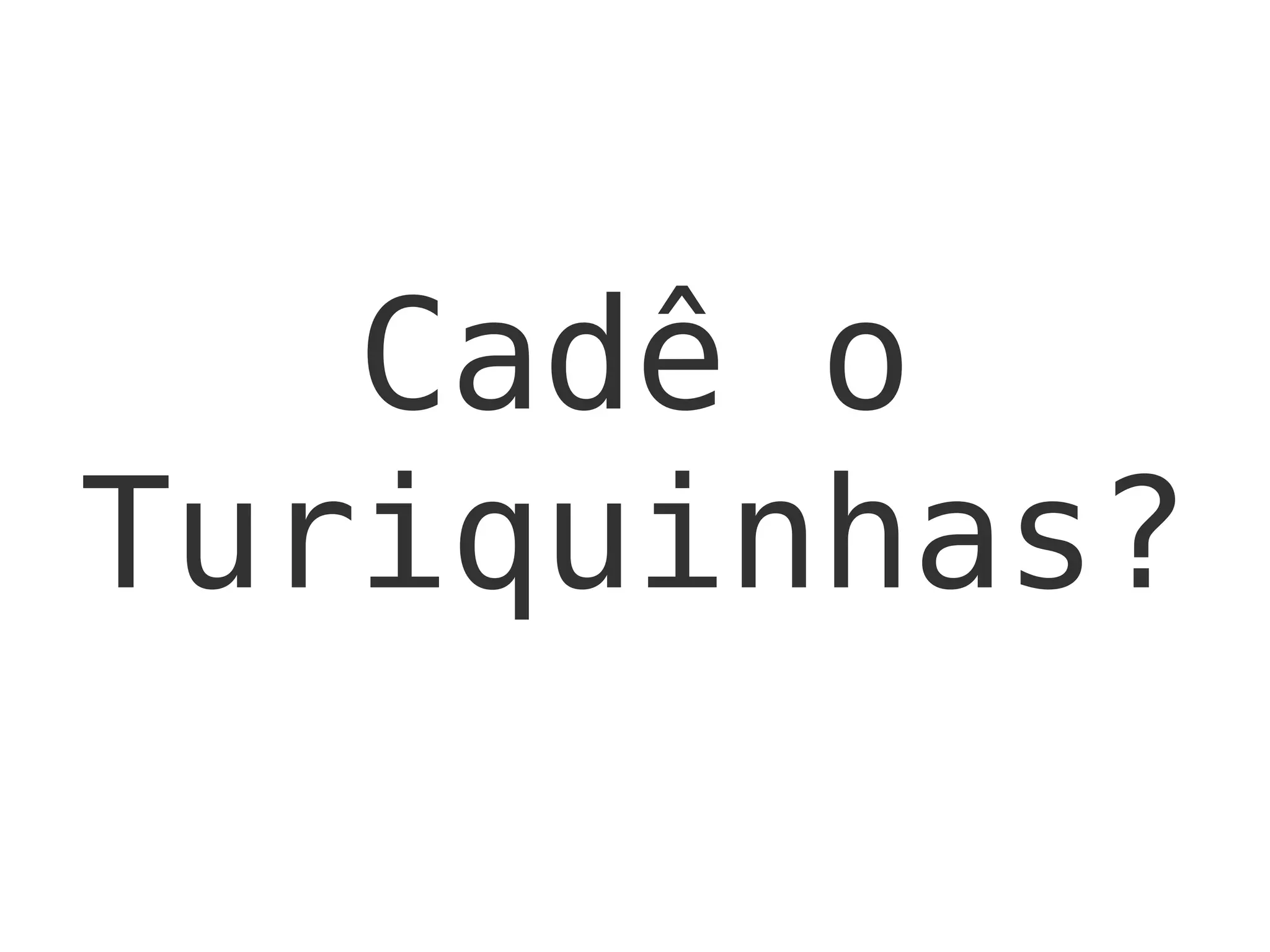 Cadê o
Turiquinhas?
 