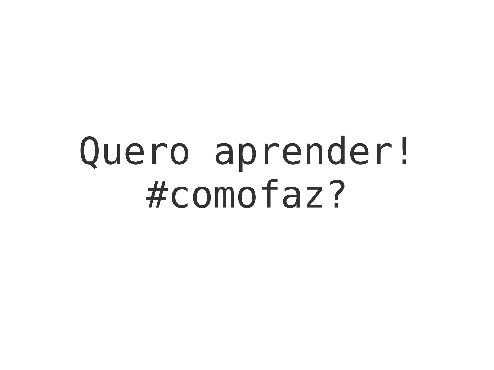 Quero aprender!
#comofaz?
 
