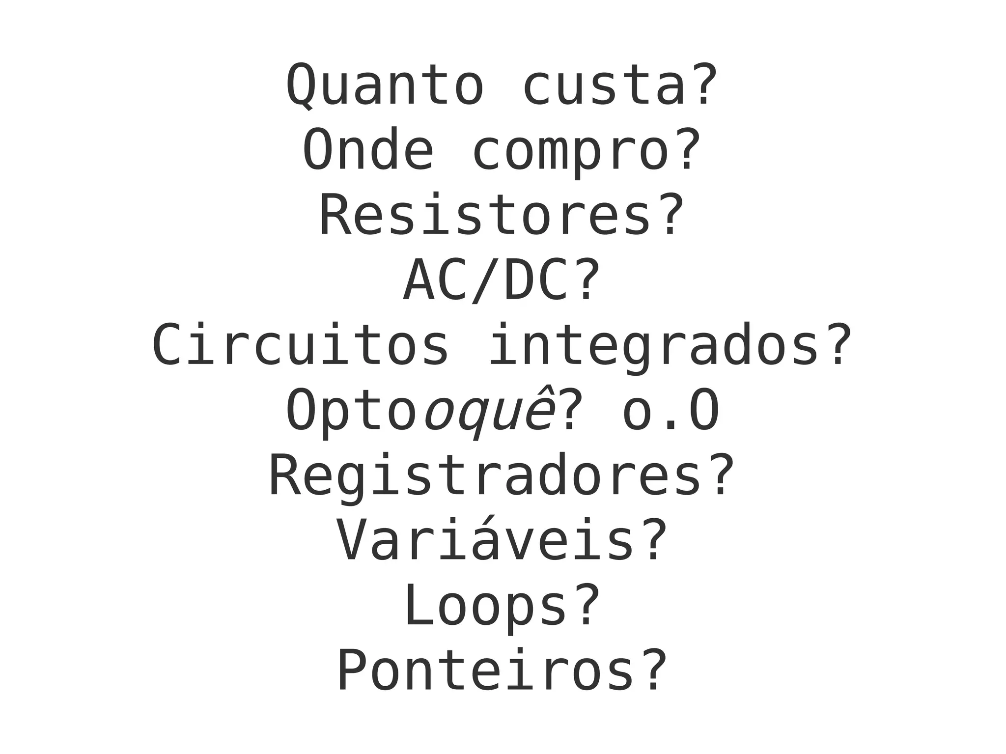 Quanto custa?
Onde compro?
Resistores?
AC/DC?
Circuitos integrados?
Optooquê? o.O
Registradores?
Variáveis?
Loops?
Ponteiros?
 