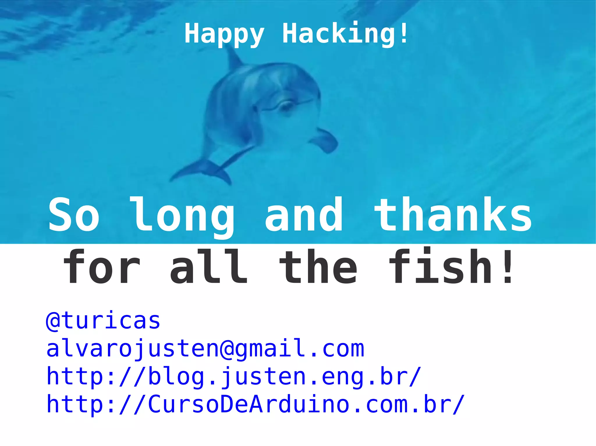 So long and thanks
for all the fish!
@turicas
alvarojusten@gmail.com
http://blog.justen.eng.br/
http://CursoDeArduino.com.br/
Happy Hacking!
 