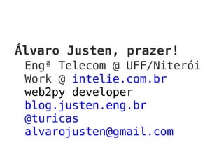 Álvaro Justen, prazer!
Engª Telecom @ UFF/Niterói
Work @ intelie.com.br
web2py developer
blog.justen.eng.br
@turicas
alvarojusten@gmail.com
 
