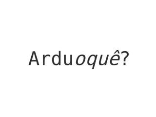 Arduoquê?
 