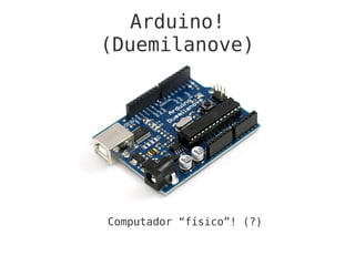 Arduino!
(Duemilanove)
Computador “físico”! (?)
 