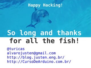 So long and thanks
for all the fish!
@turicas
alvarojusten@gmail.com
http://blog.justen.eng.br/
http://CursoDeArduino.com.br/
Happy Hacking!
 