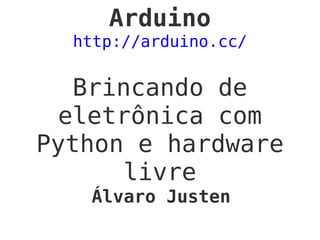 Arduino
http://arduino.cc/
Brincando de
eletrônica com
Python e hardware
livre
Álvaro Justen
 
