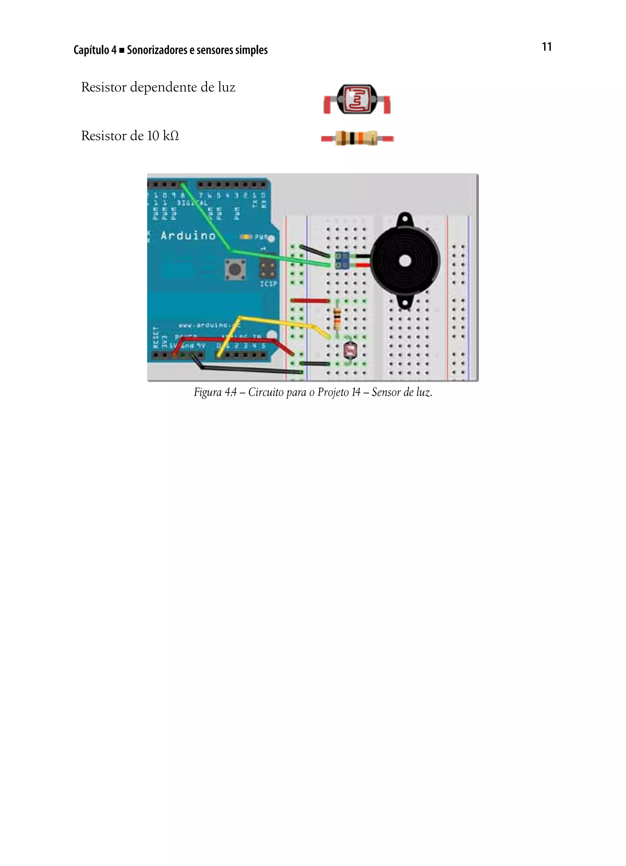 11Capítulo 4 ■ Sonorizadores e sensores simples
Resistor dependente de luz
Resistor de 10 kΩ
Figura 4.4 – Circuito para o Projeto14 – Sensor de luz.
 