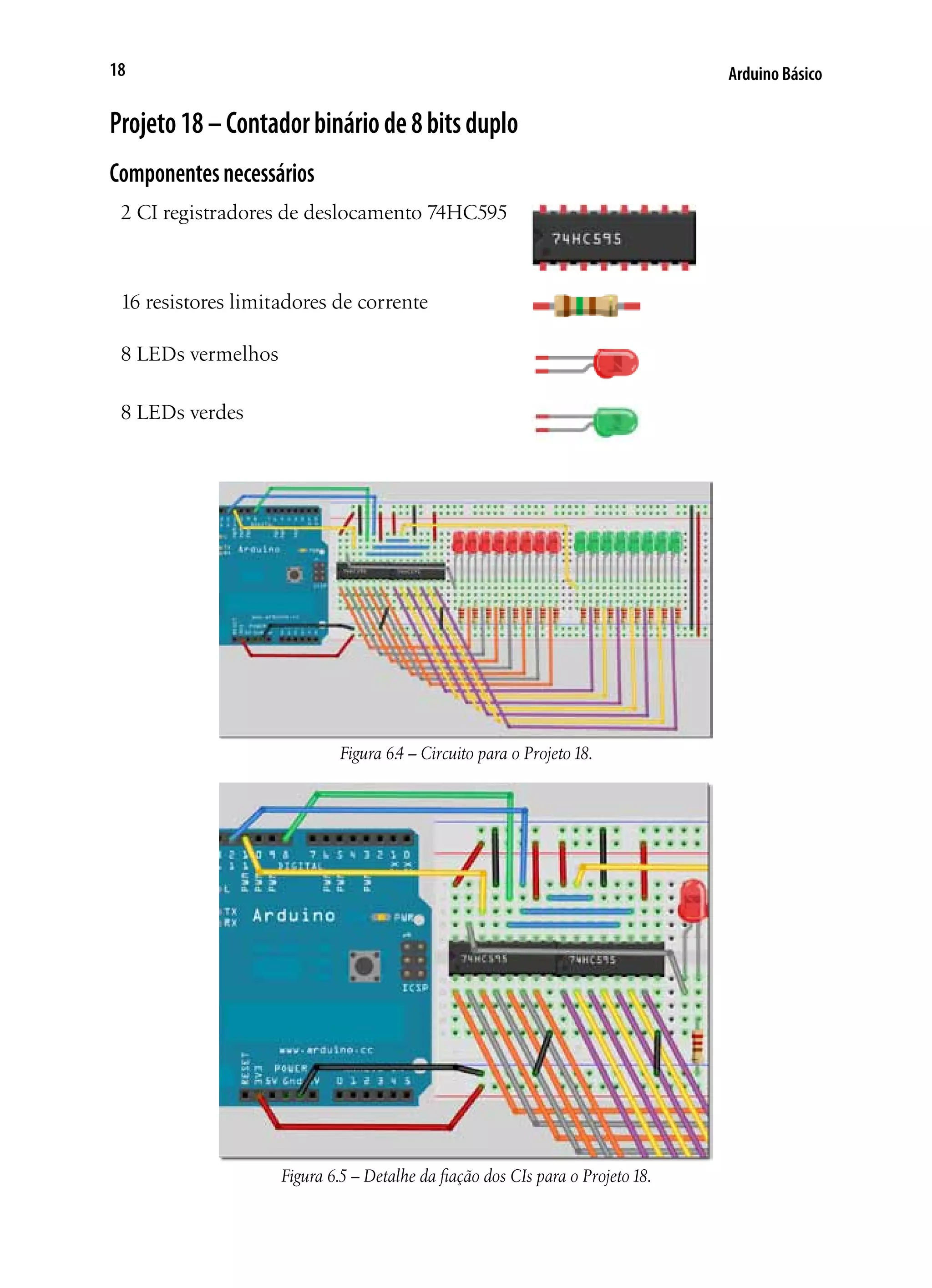 Arduino Básico18
Projeto18–Contadorbináriode8bitsduplo
Componentesnecessários
2 CI registradores de deslocamento 74HC595
16 resistores limitadores de corrente
8 LEDs vermelhos
8 LEDs verdes
Figura 6.4 – Circuito para o Projeto18.
Figura 6.5 – Detalhe da fiação dos CIs para o Projeto18.
 