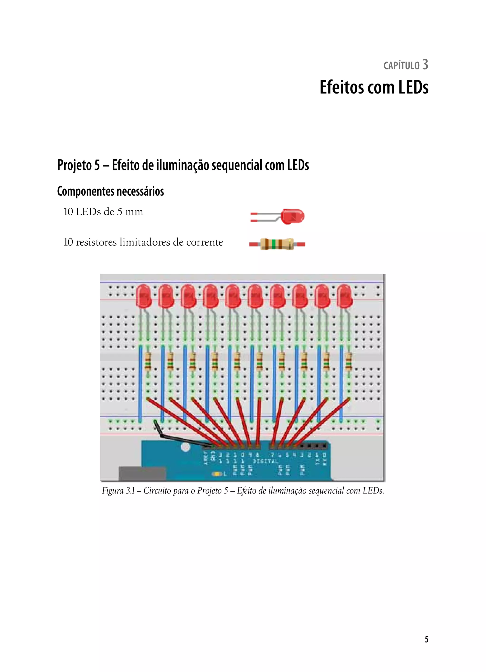 5
capítulo 3
Efeitos com LEDs
Projeto5–EfeitodeiluminaçãosequencialcomLEDs
Componentesnecessários
10 LEDs de 5 mm
10 resistores limitadores de corrente
Figura 3.1– Circuito para o Projeto 5 – Efeito de iluminação sequencial com LEDs.
 