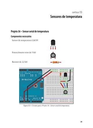 39
capítulo 13
Sensores de temperatura
Projeto36–Sensorserialdetemperatura
Componentesnecessários
Sensor de temperatura LM335
Potenciômetro trim de 5 kΩ
Resistor de 2,2 kΩ
Figura13.1– Circuito para o Projeto 36 – Sensor serial de temperatura.
 