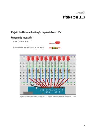5
capítulo 3
Efeitos com LEDs
Projeto5–EfeitodeiluminaçãosequencialcomLEDs
Componentesnecessários
10 LEDs de 5 mm
10 resistores limitadores de corrente
Figura 3.1– Circuito para o Projeto 5 – Efeito de iluminação sequencial com LEDs.
 