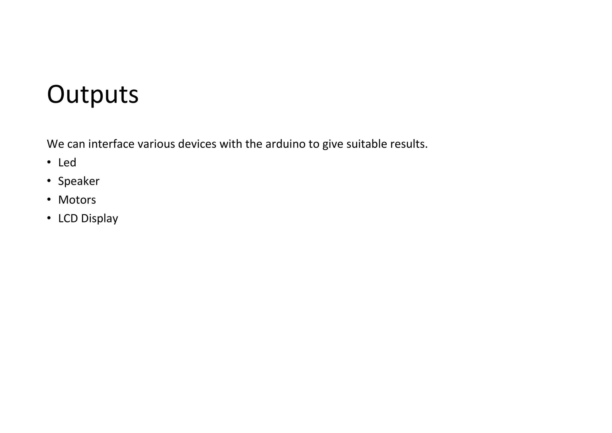 Outputs We can interface various devices with the arduino to give suitable results. • Led • Speaker • Motors • LCD Display 